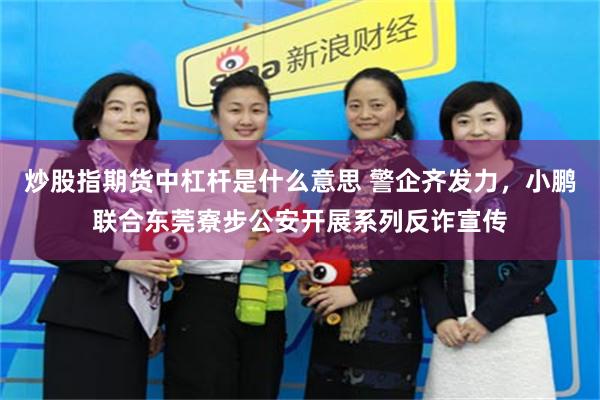 炒股指期货中杠杆是什么意思 警企齐发力，小鹏联合东莞寮步公安开展系列反诈宣传