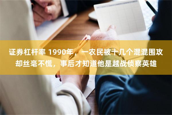 证券杠杆率 1990年,一农民被十几个混混围攻却丝毫不慌,事后才知道他是越战侦察英雄