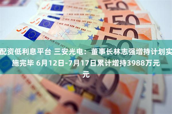 配资低利息平台 三安光电:董事长林志强增持计划实施完毕 6月12日-7月17日累计增持3988万元