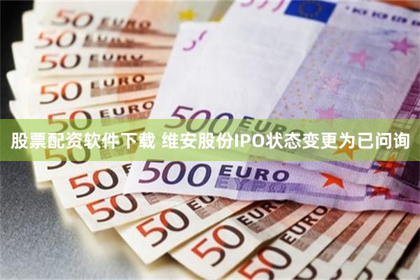 股票配资软件下载 维安股份IPO状态变更为已问询