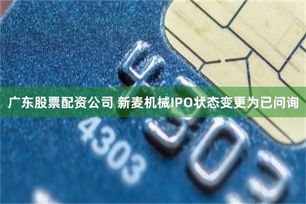 广东股票配资公司 新麦机械IPO状态变更为已问询