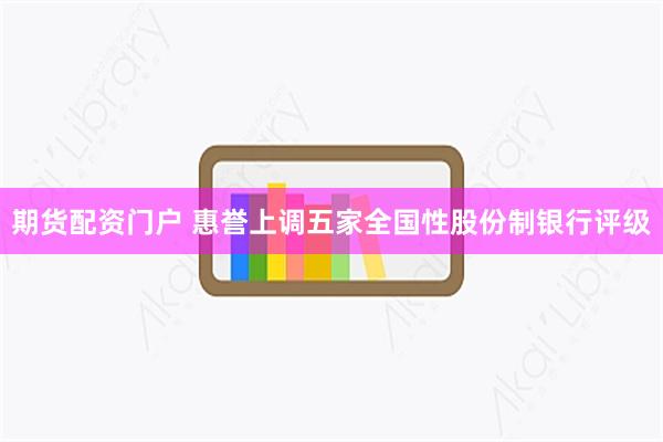 期货配资门户 惠誉上调五家全国性股份制银行评级