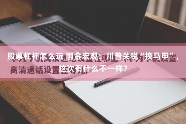 股票杠杆怎么玩 国金宏观：川普关税“换马甲”，这次有什么不一样？