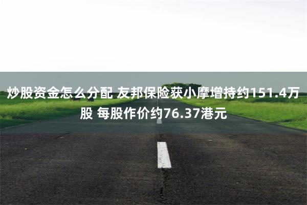 炒股资金怎么分配 友邦保险获小摩增持约151.4万股 每股作价约76.37港元