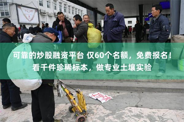可靠的炒股融资平台 仅60个名额,免费报名!看千件珍稀标本,做专业土壤实验