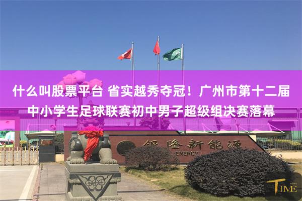 什么叫股票平台 省实越秀夺冠！广州市第十二届中小学生足球联赛初中男子超级组决赛落幕
