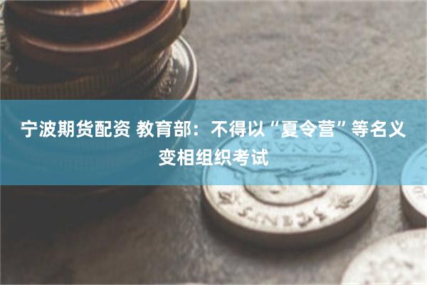 宁波期货配资 教育部：不得以“夏令营”等名义变相组织考试