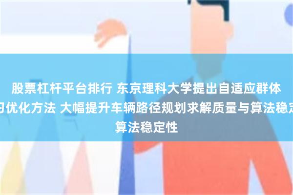 股票杠杆平台排行 东京理科大学提出自适应群体学习优化方法 大幅提升车辆路径规划求解质量与算法稳定性