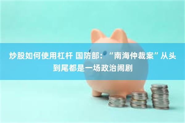 炒股如何使用杠杆 国防部：“南海仲裁案”从头到尾都是一场政治闹剧