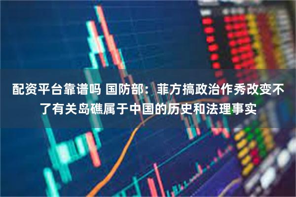 配资平台靠谱吗 国防部：菲方搞政治作秀改变不了有关岛礁属于中国的历史和法理事实