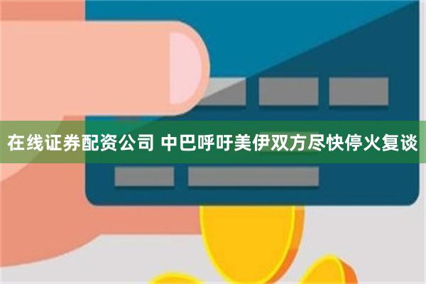 在线证券配资公司 中巴呼吁美伊双方尽快停火复谈