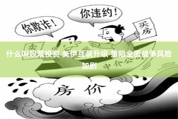 什么叫股票投资 美伊互袭升级 重陷全面战争风险加剧