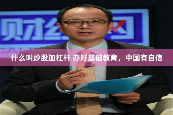 什么叫炒股加杠杆 办好基础教育，中国有自信