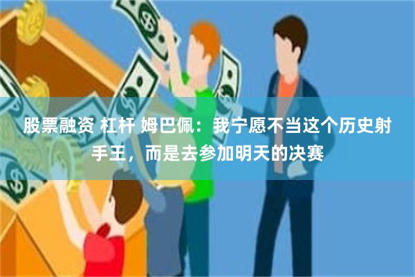 股票融资 杠杆 姆巴佩：我宁愿不当这个历史射手王，而是去参加明天的决赛