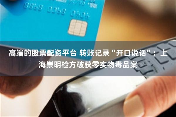 高端的股票配资平台 转账记录“开口说话”：上海崇明检方破获零实物毒品案