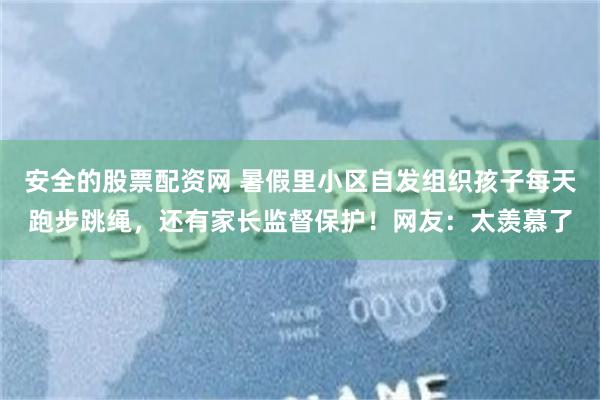 安全的股票配资网 暑假里小区自发组织孩子每天跑步跳绳，还有家长监督保护！网友：太羡慕了