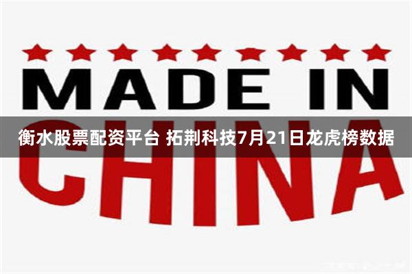 衡水股票配资平台 拓荆科技7月21日龙虎榜数据