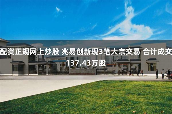 配资正规网上炒股 兆易创新现3笔大宗交易 合计成交137.43万股