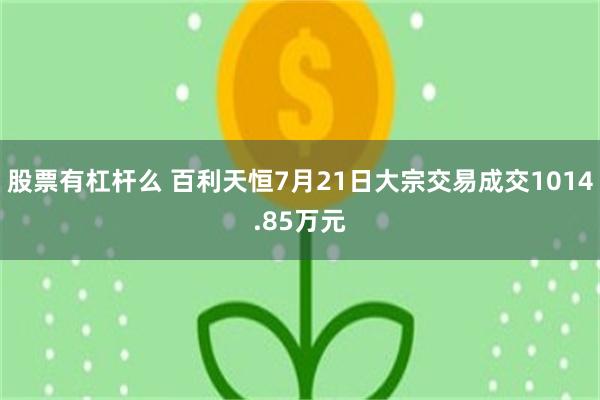 股票有杠杆么 百利天恒7月21日大宗交易成交1014.85万元
