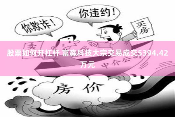 股票如何开杠杆 富淼科技大宗交易成交5394.42万元