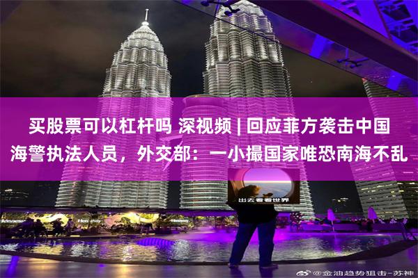 买股票可以杠杆吗 深视频 | 回应菲方袭击中国海警执法人员，外交部：一小撮国家唯恐南海不乱