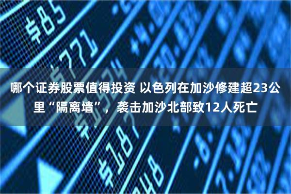 哪个证券股票值得投资 以色列在加沙修建超23公里“隔离墙”，袭击加沙北部致12人死亡