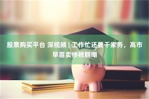 股票购买平台 深视频 | 工作忙还要干家务，高市早苗卖惨被群嘲