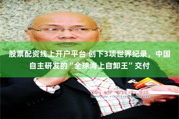 股票配资线上开户平台 创下3项世界纪录，中国自主研发的“全球海上自卸王”交付