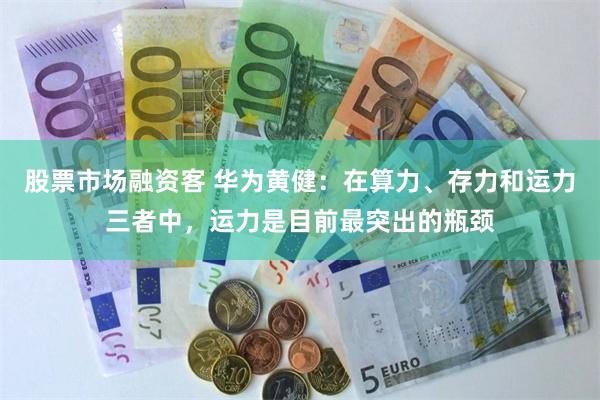 股票市场融资客 华为黄健：在算力、存力和运力三者中，运力是目前最突出的瓶颈