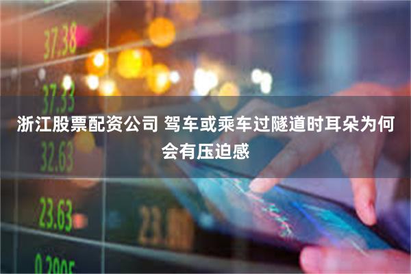 浙江股票配资公司 驾车或乘车过隧道时耳朵为何会有压迫感