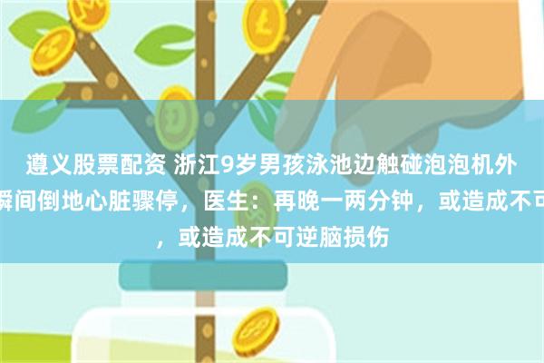 遵义股票配资 浙江9岁男孩泳池边触碰泡泡机外壳触电,瞬间倒地心脏骤停,医生:再晚一两分钟,或造成不可逆脑损伤