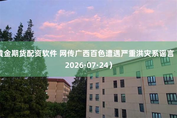 黄金期货配资软件 网传广西百色遭遇严重洪灾系谣言(2026·07·24)