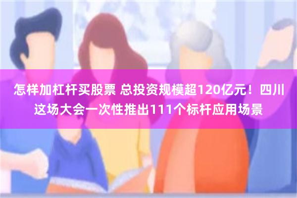 怎样加杠杆买股票 总投资规模超120亿元！四川这场大会一次性推出111个标杆应用场景