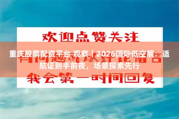 重庆股票配资平台 观察|2026国际低空展:适航证到手前夜,场景探索先行