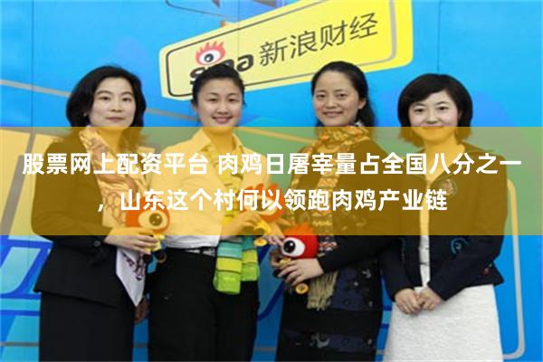 股票网上配资平台 肉鸡日屠宰量占全国八分之一，山东这个村何以领跑肉鸡产业链
