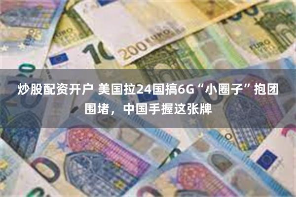 炒股配资开户 美国拉24国搞6G“小圈子”抱团围堵，中国手握这张牌