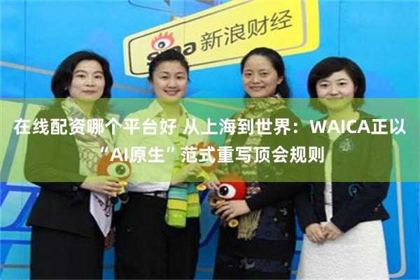 在线配资哪个平台好 从上海到世界：WAICA正以“AI原生”范式重写顶会规则