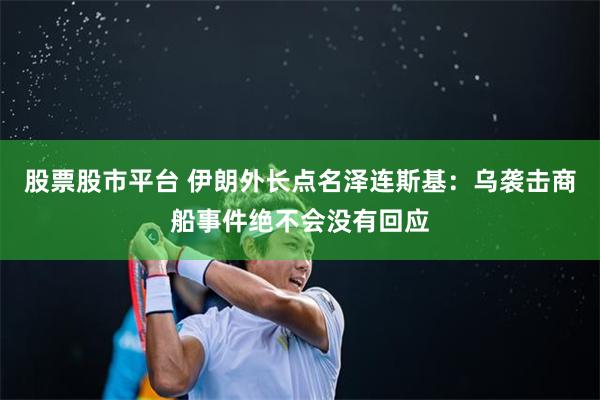股票股市平台 伊朗外长点名泽连斯基：乌袭击商船事件绝不会没有回应