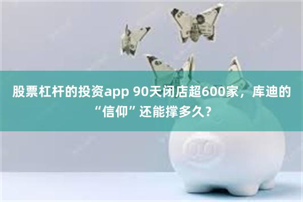 股票杠杆的投资app 90天闭店超600家，库迪的“信仰”还能撑多久？