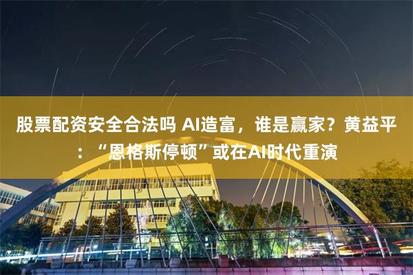 股票配资安全合法吗 AI造富，谁是赢家？黄益平：“恩格斯停顿”或在AI时代重演