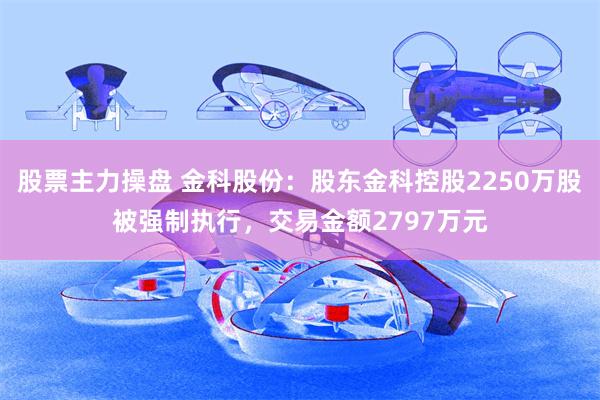 股票主力操盘 金科股份：股东金科控股2250万股被强制执行，交易金额2797万元