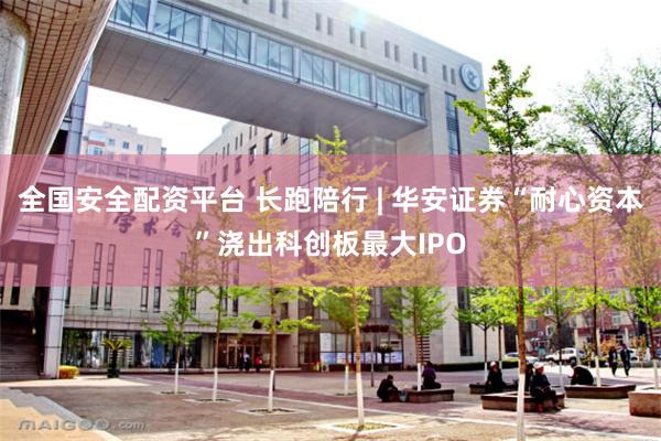 全国安全配资平台 长跑陪行 | 华安证券“耐心资本”浇出科创板最大IPO