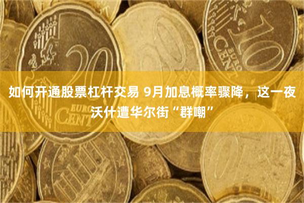 如何开通股票杠杆交易 9月加息概率骤降，这一夜沃什遭华尔街“群嘲”