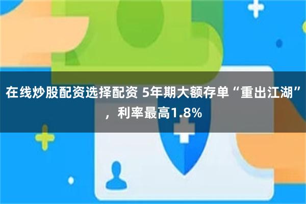 在线炒股配资选择配资 5年期大额存单“重出江湖”，利率最高1.8%