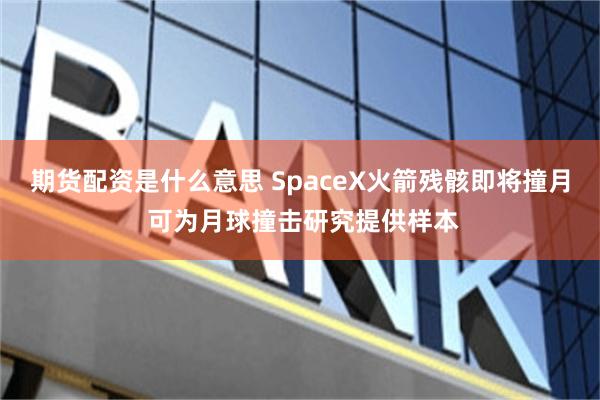 期货配资是什么意思 SpaceX火箭残骸即将撞月 可为月球撞击研究提供样本