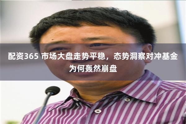 配资365 市场大盘走势平稳，态势洞察对冲基金为何轰然崩盘