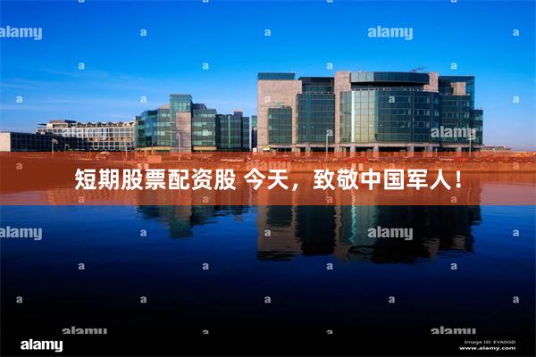 短期股票配资股 今天，致敬中国军人！