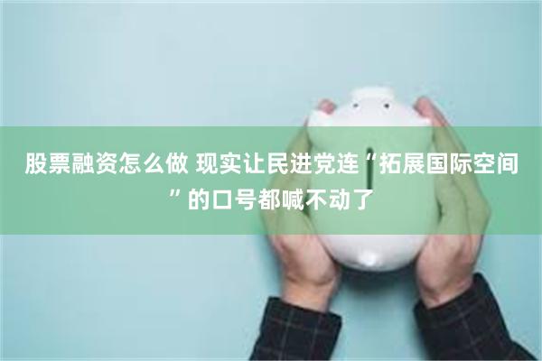 股票融资怎么做 现实让民进党连“拓展国际空间”的口号都喊不动了