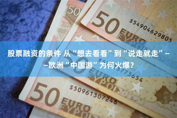 股票融资的条件 从“想去看看”到“说走就走”——欧洲“中国游”为何火爆？