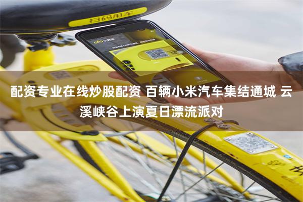配资专业在线炒股配资 百辆小米汽车集结通城 云溪峡谷上演夏日漂流派对